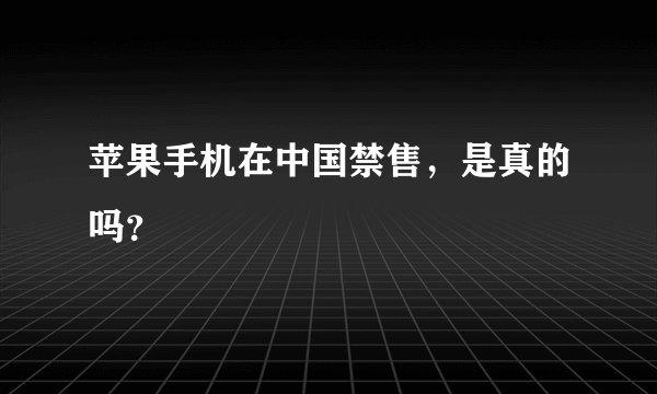 苹果手机在中国禁售,是真的吗?