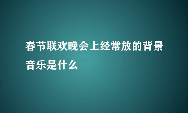 春节联欢晚会上经常放的背景音乐是什么