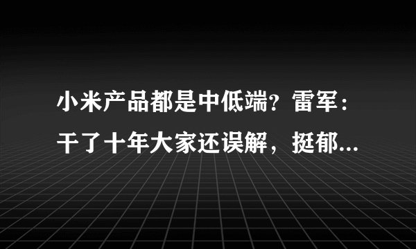 小米产品都是中低端？雷军：干了十年大家还误解，挺郁闷的……