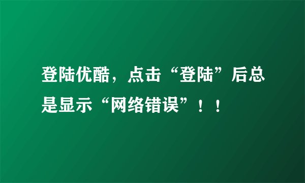 登陆优酷，点击“登陆”后总是显示“网络错误”！！