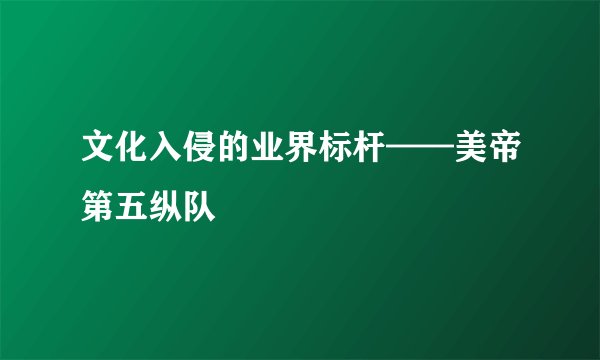 文化入侵的业界标杆——美帝第五纵队