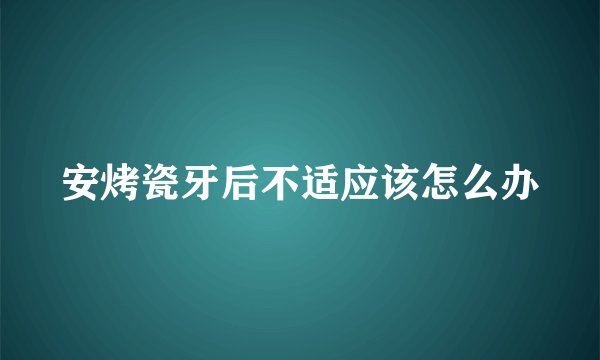 安烤瓷牙后不适应该怎么办