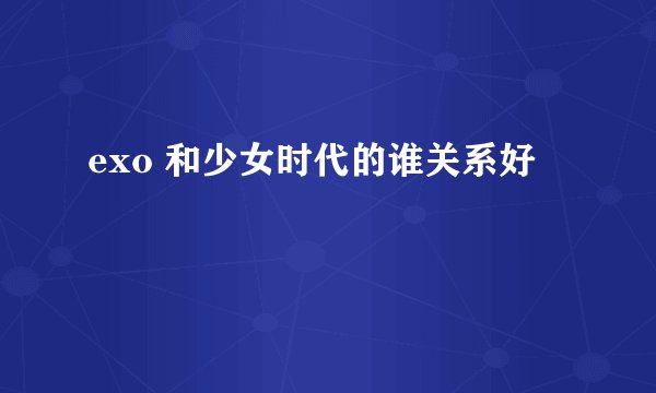 exo 和少女时代的谁关系好