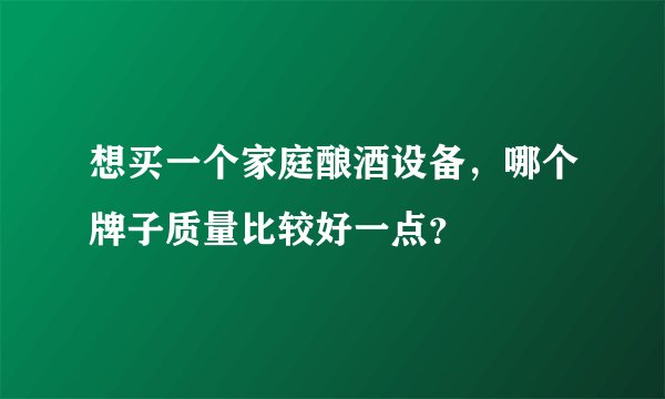 想买一个家庭酿酒设备,哪个牌子质量比较好一点?