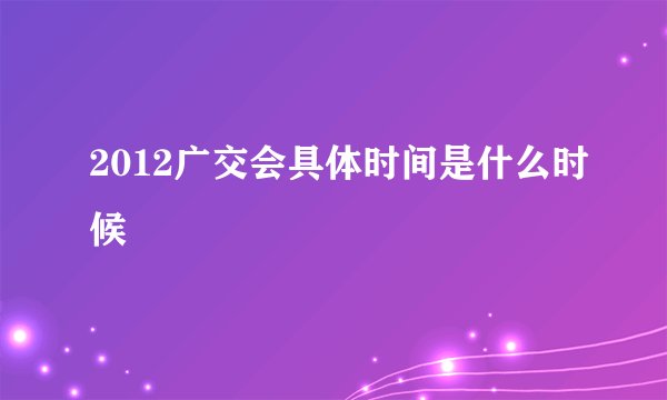2012广交会具体时间是什么时候