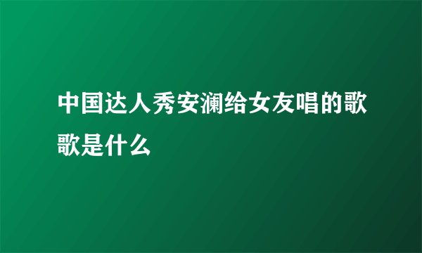 中国达人秀安澜给女友唱的歌歌是什么