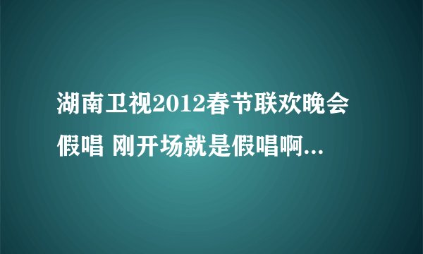 湖南卫视2012春节联欢晚会假唱 刚开场就是假唱啊...嘴型对快了..唉```