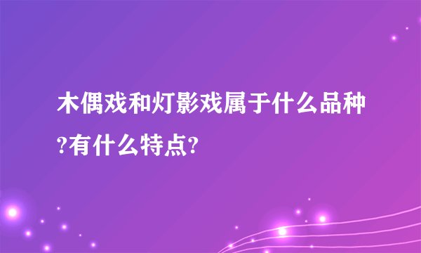 木偶戏和灯影戏属于什么品种?有什么特点?