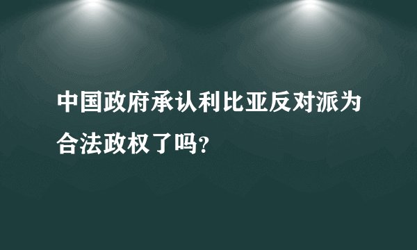 中国政府承认利比亚反对派为合法政权了吗？
