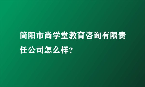 简阳市尚学堂教育咨询有限责任公司怎么样？