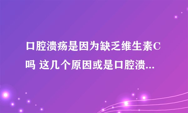 口腔溃疡是因为缺乏维生素C吗 这几个原因或是口腔溃疡的罪魁祸首
