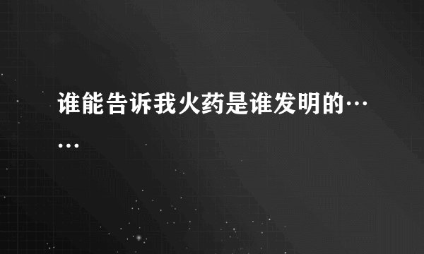 谁能告诉我火药是谁发明的……