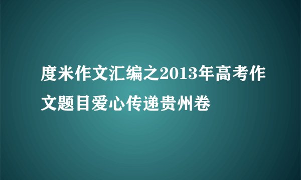 度米作文汇编之2013年高考作文题目爱心传递贵州卷