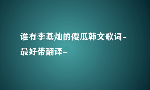 谁有李基灿的傻瓜韩文歌词~最好带翻译~