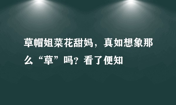 草帽姐菜花甜妈，真如想象那么“草”吗？看了便知