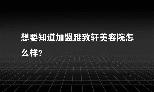 想要知道加盟雅致轩美容院怎么样？