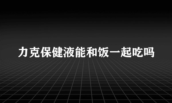 力克保健液能和饭一起吃吗