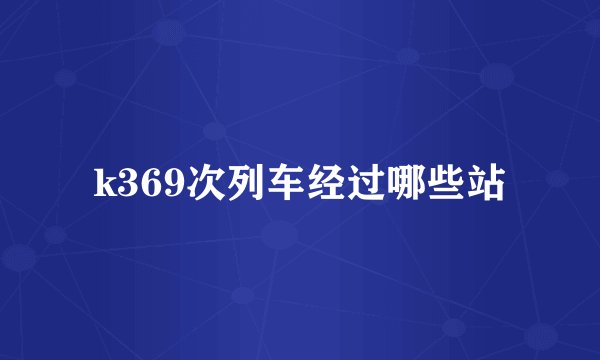 k369次列车经过哪些站