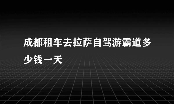 成都租车去拉萨自驾游霸道多少钱一天