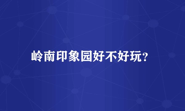 岭南印象园好不好玩？