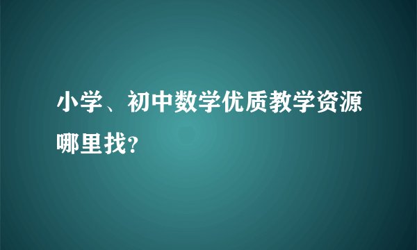 小学、初中数学优质教学资源哪里找？
