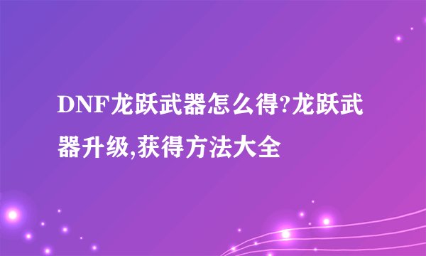 DNF龙跃武器怎么得?龙跃武器升级,获得方法大全