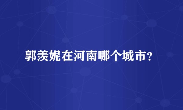 郭羡妮在河南哪个城市？