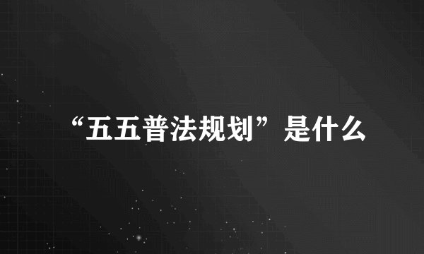 “五五普法规划”是什么