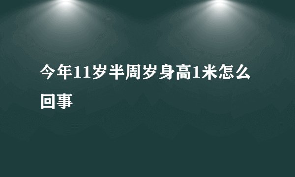 今年11岁半周岁身高1米怎么回事