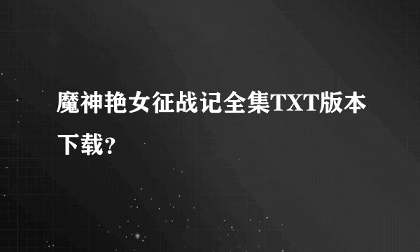 魔神艳女征战记全集TXT版本下载？