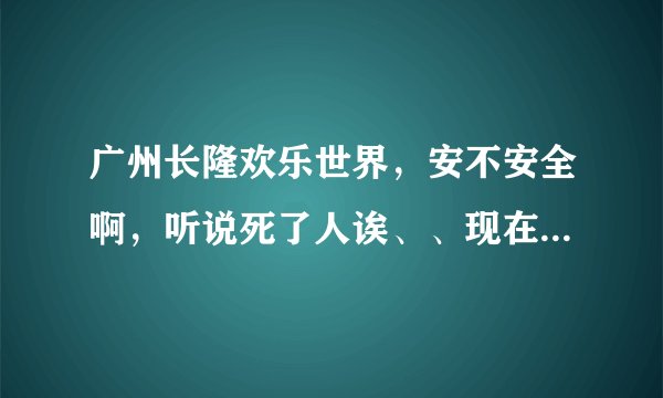 广州长隆欢乐世界，安不安全啊，听说死了人诶、、现在深圳华侨城又出这样的事故、、吓死人咩？