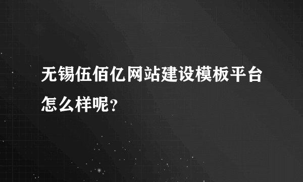 无锡伍佰亿网站建设模板平台怎么样呢？