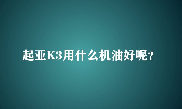 起亚K3用什么机油好呢？