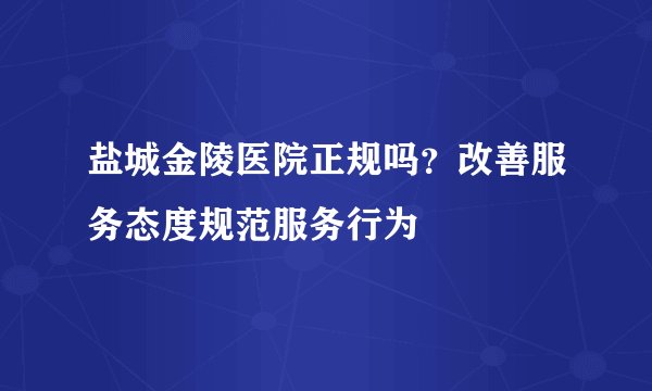 盐城金陵医院正规吗？改善服务态度规范服务行为