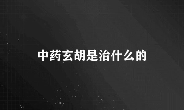 中药玄胡是治什么的