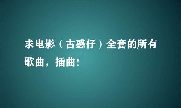 求电影（古惑仔）全套的所有歌曲，插曲！