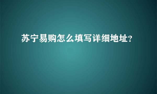 苏宁易购怎么填写详细地址？