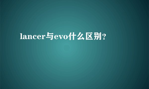 lancer与evo什么区别?