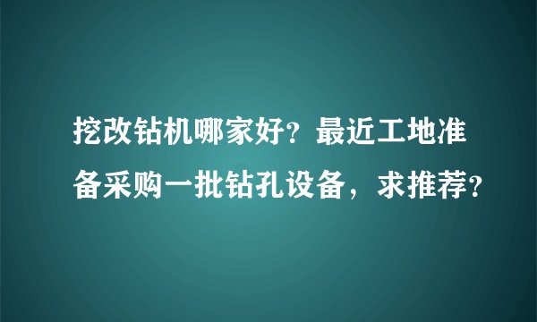 挖改钻机哪家好？最近工地准备采购一批钻孔设备，求推荐？