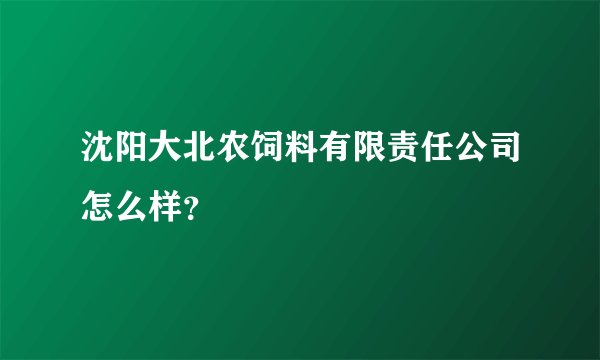 沈阳大北农饲料有限责任公司怎么样？