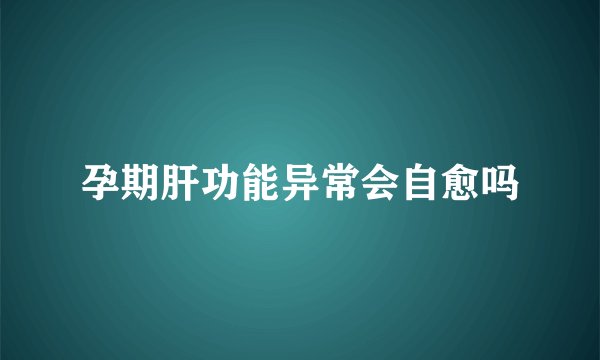 孕期肝功能异常会自愈吗