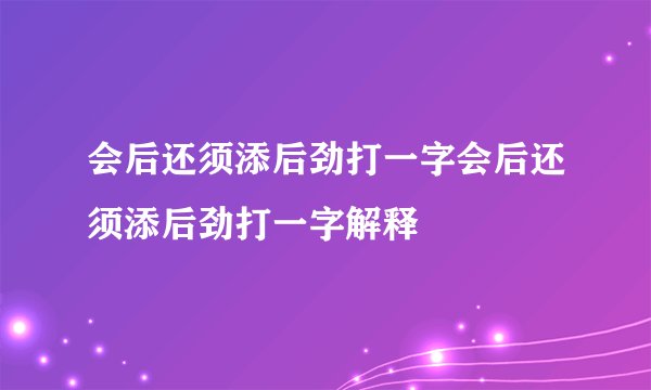 会后还须添后劲打一字会后还须添后劲打一字解释