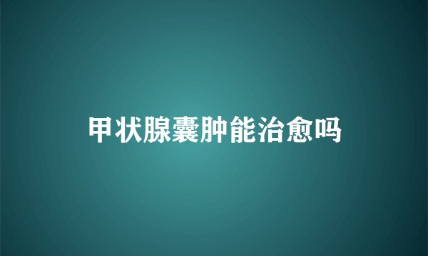 甲状腺囊肿能治愈吗