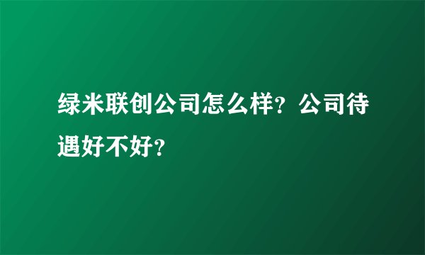 绿米联创公司怎么样？公司待遇好不好？