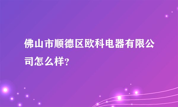 佛山市顺德区欧科电器有限公司怎么样？