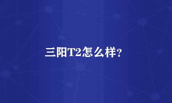 三阳T2怎么样？