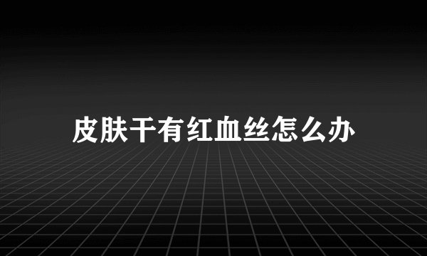 皮肤干有红血丝怎么办