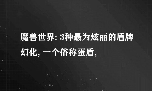 魔兽世界: 3种最为炫丽的盾牌幻化, 一个俗称蛋盾,