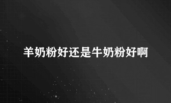 羊奶粉好还是牛奶粉好啊