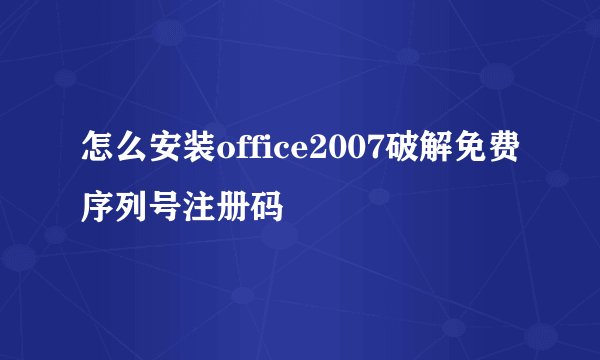 怎么安装office2007破解免费序列号注册码